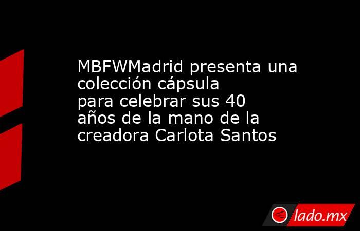 MBFWMadrid presenta una colección cápsula para celebrar sus 40 años de la mano de la creadora Carlota Santos. Noticias en tiempo real