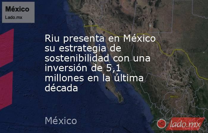 Riu presenta en México su estrategia de sostenibilidad con una inversión de 5,1 millones en la última década. Noticias en tiempo real