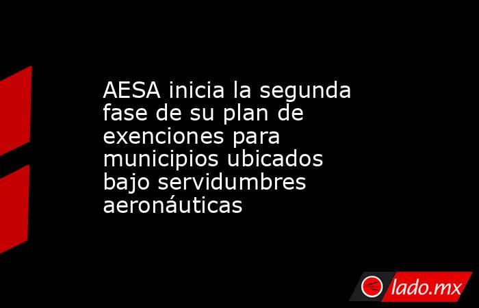 AESA inicia la segunda fase de su plan de exenciones para municipios ubicados bajo servidumbres aeronáuticas. Noticias en tiempo real