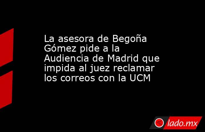 La asesora de Begoña Gómez pide a la Audiencia de Madrid que impida al juez reclamar los correos con la UCM. Noticias en tiempo real