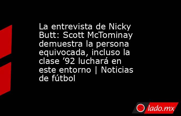 La entrevista de Nicky Butt: Scott McTominay demuestra la persona equivocada, incluso la clase ’92 luchará en este entorno | Noticias de fútbol. Noticias en tiempo real