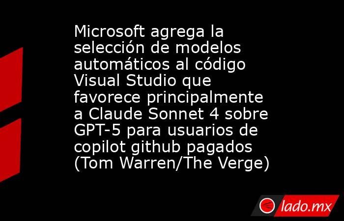 Microsoft agrega la selección de modelos automáticos al código Visual Studio que favorece principalmente a Claude Sonnet 4 sobre GPT-5 para usuarios de copilot github pagados (Tom Warren/The Verge). Noticias en tiempo real