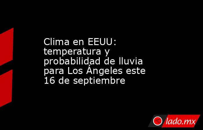 Clima en EEUU: temperatura y probabilidad de lluvia para Los Ángeles este 16 de septiembre. Noticias en tiempo real