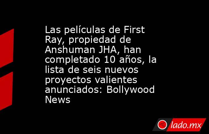 Las películas de First Ray, propiedad de Anshuman JHA, han completado 10 años, la lista de seis nuevos proyectos valientes anunciados: Bollywood News. Noticias en tiempo real