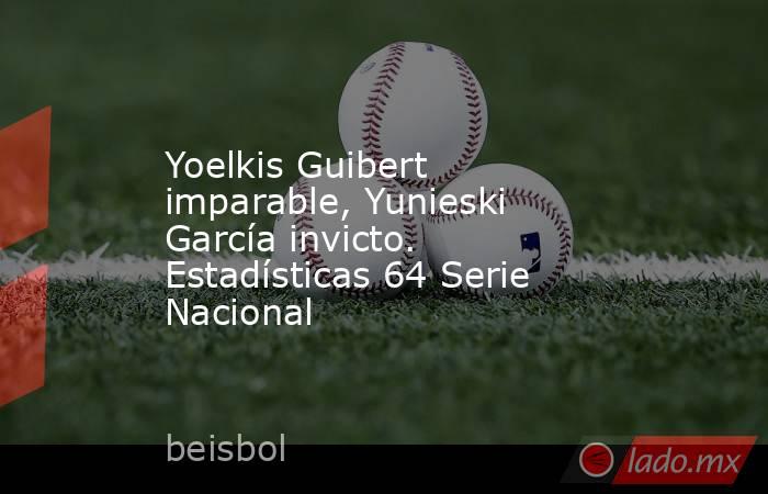 Yoelkis Guibert imparable, Yunieski García invicto. Estadísticas 64 Serie Nacional. Noticias en tiempo real