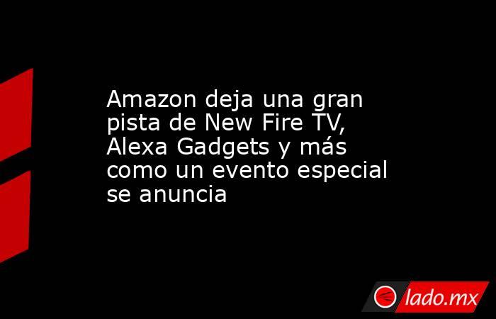 Amazon deja una gran pista de New Fire TV, Alexa Gadgets y más como un evento especial se anuncia. Noticias en tiempo real