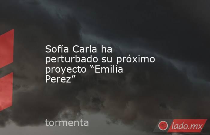 Sofía Carla ha perturbado su próximo proyecto “Emilia Perez”. Noticias en tiempo real