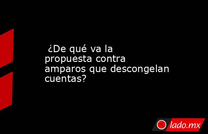  ¿De qué va la propuesta contra amparos que descongelan cuentas?. Noticias en tiempo real