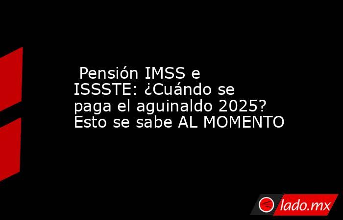  Pensión IMSS e ISSSTE: ¿Cuándo se paga el aguinaldo 2025? Esto se sabe AL MOMENTO. Noticias en tiempo real