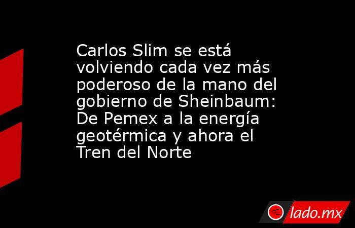Carlos Slim se está volviendo cada vez más poderoso de la mano del gobierno de Sheinbaum: De Pemex a la energía geotérmica y ahora el Tren del Norte. Noticias en tiempo real