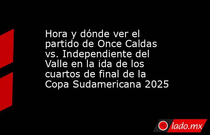 Hora y dónde ver el partido de Once Caldas vs. Independiente del Valle en la ida de los cuartos de final de la Copa Sudamericana 2025. Noticias en tiempo real