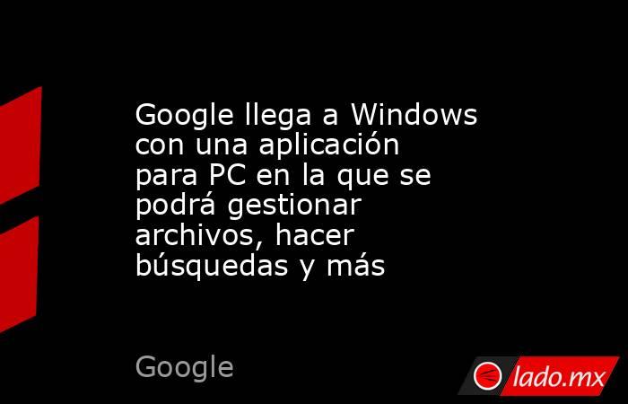 Google llega a Windows con una aplicación para PC en la que se podrá gestionar archivos, hacer búsquedas y más. Noticias en tiempo real