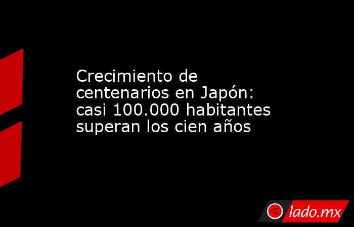 Crecimiento de centenarios en Japón: casi 100.000 habitantes superan los cien años. Noticias en tiempo real
