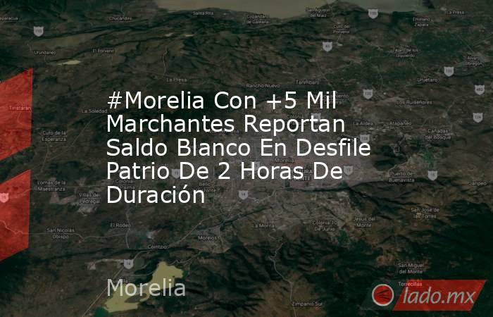#Morelia Con +5 Mil Marchantes Reportan Saldo Blanco En Desfile Patrio De 2 Horas De Duración. Noticias en tiempo real