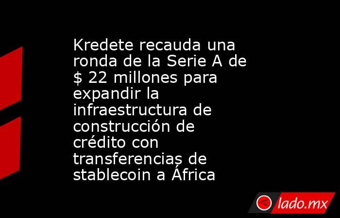 Kredete recauda una ronda de la Serie A de $ 22 millones para expandir la infraestructura de construcción de crédito con transferencias de stablecoin a África. Noticias en tiempo real