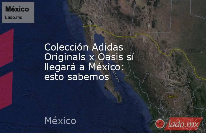 Colección Adidas Originals x Oasis sí llegará a México: esto sabemos. Noticias en tiempo real