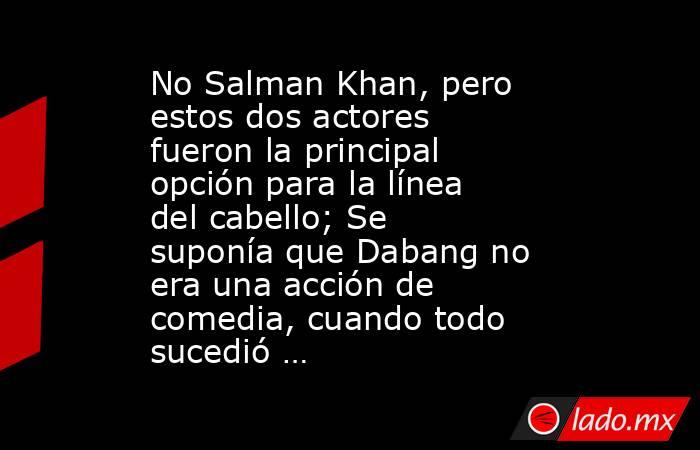 No Salman Khan, pero estos dos actores fueron la principal opción para la línea del cabello; Se suponía que Dabang no era una acción de comedia, cuando todo sucedió …. Noticias en tiempo real
