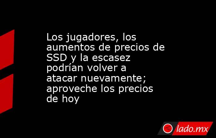 Los jugadores, los aumentos de precios de SSD y la escasez podrían volver a atacar nuevamente; aproveche los precios de hoy. Noticias en tiempo real