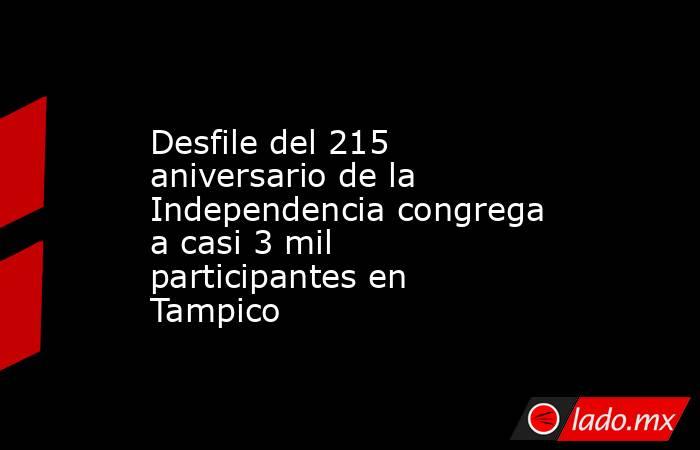 Desfile del 215 aniversario de la Independencia congrega a casi 3 mil participantes en Tampico. Noticias en tiempo real
