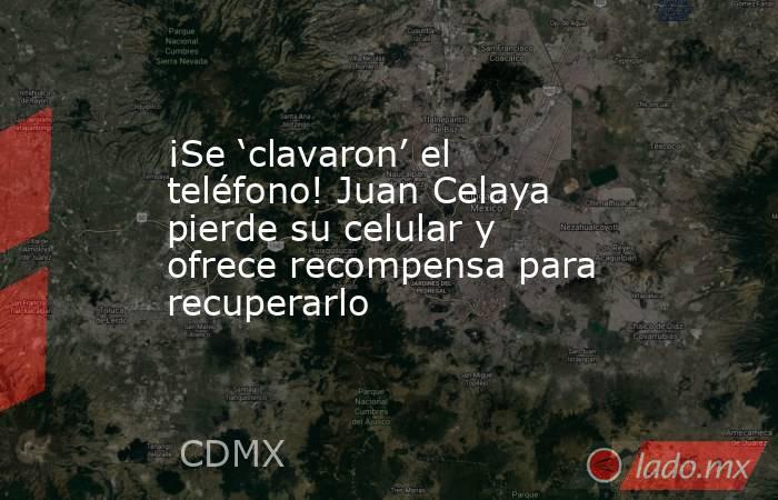 ¡Se ‘clavaron’ el teléfono! Juan Celaya pierde su celular y ofrece recompensa para recuperarlo. Noticias en tiempo real