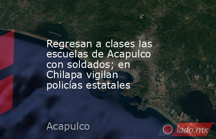 Regresan a clases las escuelas de Acapulco con soldados; en Chilapa vigilan policías estatales. Noticias en tiempo real