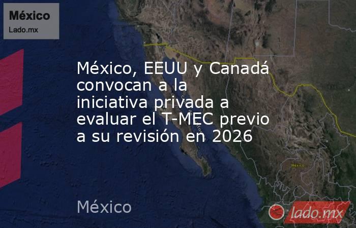 México, EEUU y Canadá convocan a la iniciativa privada a evaluar el T-MEC previo a su revisión en 2026. Noticias en tiempo real