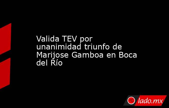 Valida TEV por unanimidad triunfo de Marijose Gamboa en Boca del Río. Noticias en tiempo real