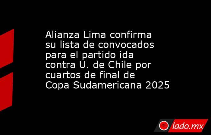 Alianza Lima confirma su lista de convocados para el partido ida contra U. de Chile por cuartos de final de Copa Sudamericana 2025. Noticias en tiempo real