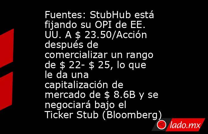 Fuentes: StubHub está fijando su OPI de EE. UU. A $ 23.50/Acción después de comercializar un rango de $ 22- $ 25, lo que le da una capitalización de mercado de $ 8.6B y se negociará bajo el Ticker Stub (Bloomberg). Noticias en tiempo real