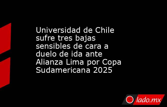 Universidad de Chile sufre tres bajas sensibles de cara a duelo de ida ante Alianza Lima por Copa Sudamericana 2025. Noticias en tiempo real