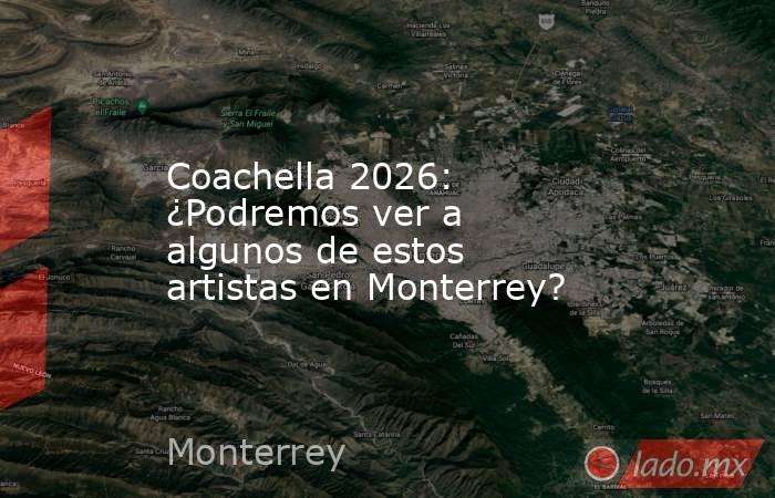 Coachella 2026: ¿Podremos ver a algunos de estos artistas en Monterrey?. Noticias en tiempo real
