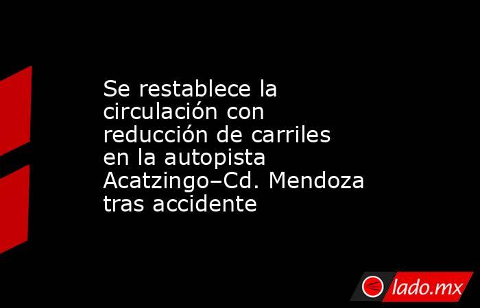 Se restablece la circulación con reducción de carriles en la autopista Acatzingo–Cd. Mendoza tras accidente. Noticias en tiempo real