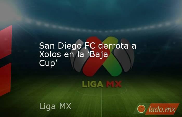 San Diego FC derrota a Xolos en la ‘Baja Cup’ . Noticias en tiempo real