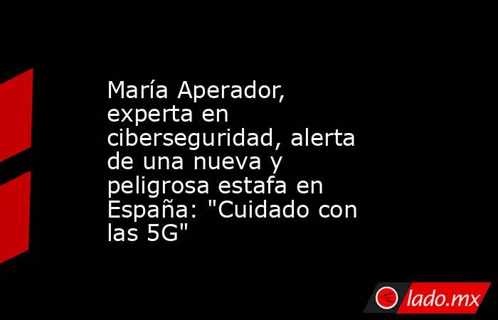 María Aperador, experta en ciberseguridad, alerta de una nueva y peligrosa estafa en España: 