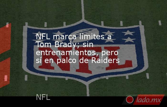 NFL marca límites a Tom Brady; sin entrenamientos, pero sí en palco de Raiders. Noticias en tiempo real