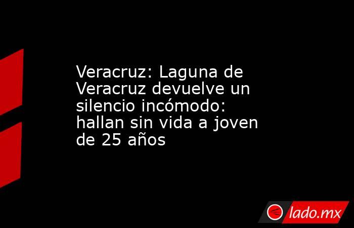 Veracruz: Laguna de Veracruz devuelve un silencio incómodo: hallan sin vida a joven de 25 años. Noticias en tiempo real