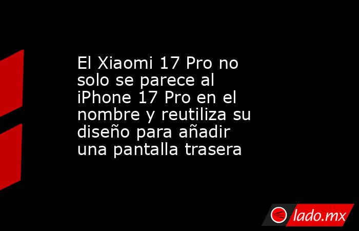 El Xiaomi 17 Pro no solo se parece al iPhone 17 Pro en el nombre y reutiliza su diseño para añadir una pantalla trasera. Noticias en tiempo real