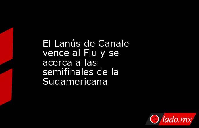 El Lanús de Canale vence al Flu y se acerca a las semifinales de la Sudamericana. Noticias en tiempo real