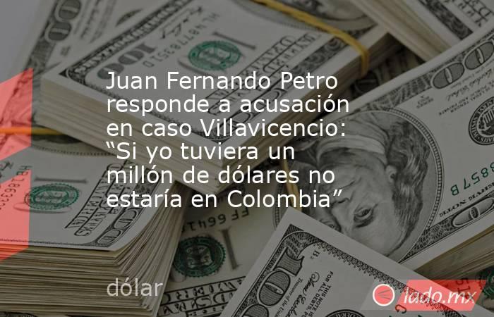 Juan Fernando Petro responde a acusación en caso Villavicencio: “Si yo tuviera un millón de dólares no estaría en Colombia” . Noticias en tiempo real