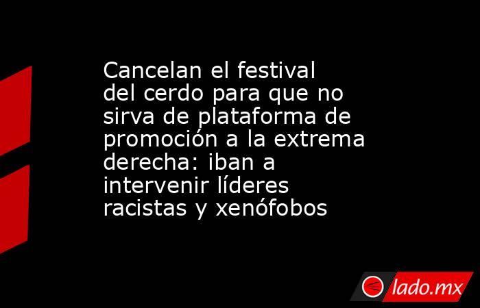 Cancelan el festival del cerdo para que no sirva de plataforma de promoción a la extrema derecha: iban a intervenir líderes racistas y xenófobos. Noticias en tiempo real