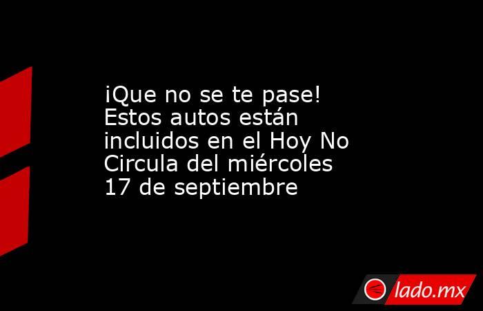 ¡Que no se te pase! Estos autos están incluidos en el Hoy No Circula del miércoles 17 de septiembre. Noticias en tiempo real