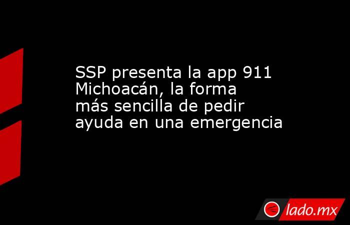 SSP presenta la app 911 Michoacán, la forma más sencilla de pedir ayuda en una emergencia. Noticias en tiempo real
