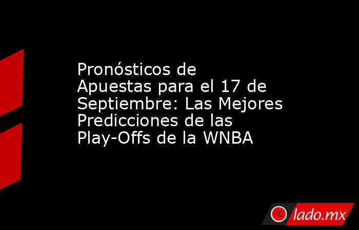 Pronósticos de Apuestas para el 17 de Septiembre: Las Mejores Predicciones de las Play-Offs de la WNBA. Noticias en tiempo real