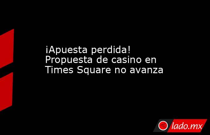 ¡Apuesta perdida! Propuesta de casino en Times Square no avanza. Noticias en tiempo real