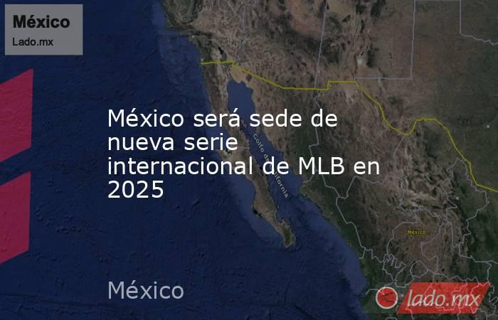 México será sede de nueva serie internacional de MLB en 2025. Noticias en tiempo real