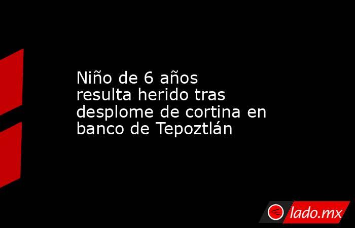 Niño de 6 años resulta herido tras desplome de cortina en banco de Tepoztlán. Noticias en tiempo real