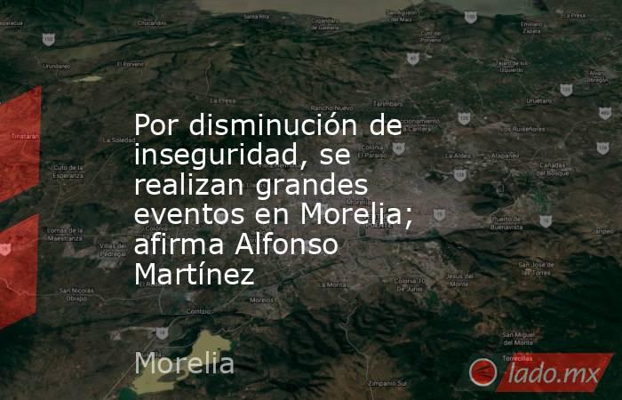 Por disminución de inseguridad, se realizan grandes eventos en Morelia; afirma Alfonso Martínez. Noticias en tiempo real