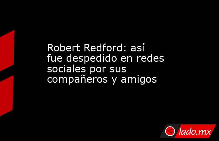 Robert Redford: así fue despedido en redes sociales por sus compañeros y amigos. Noticias en tiempo real
