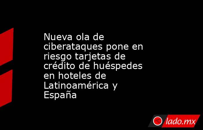 Nueva ola de ciberataques pone en riesgo tarjetas de crédito de huéspedes en hoteles de Latinoamérica y España. Noticias en tiempo real