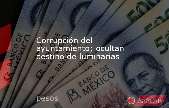 Corrupción del ayuntamiento; ocultan destino de luminarias. Noticias en tiempo real